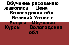 Обучение рисованию (живописи) › Цена ­ 250 - Вологодская обл., Великий Устюг г. Услуги » Обучение. Курсы   . Вологодская обл.